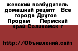 женский возбудитель домашний рецепт - Все города Другое » Продам   . Пермский край,Соликамск г.